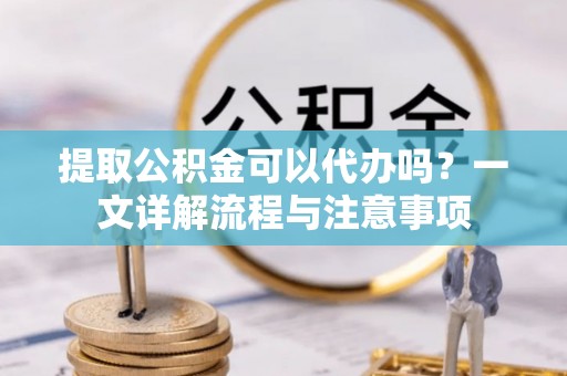 澜沧提取公积金可以代办吗？一文详解流程与注意事项