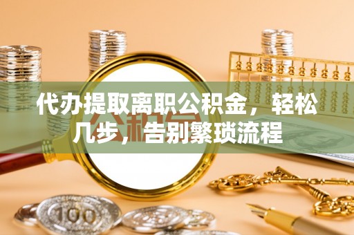 澜沧代办提取离职公积金，轻松几步，告别繁琐流程