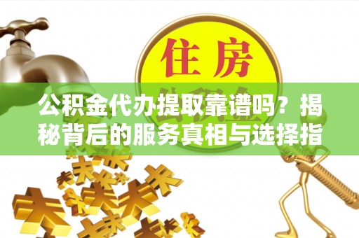 澜沧公积金代办提取靠谱吗？揭秘背后的服务真相与选择指南