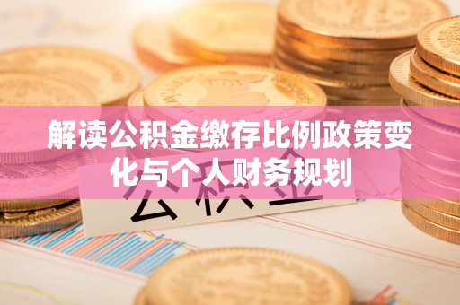澜沧解读公积金缴存比例政策变化与个人财务规划