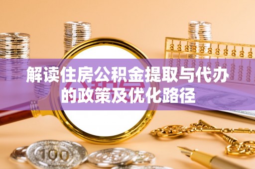 澜沧解读住房公积金提取与代办的政策及优化路径