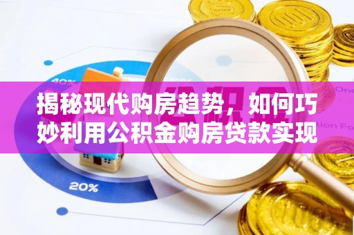 澜沧揭秘现代购房趋势，如何巧妙利用公积金购房贷款实现置业梦想