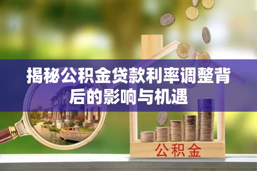 澜沧揭秘公积金贷款利率调整背后的影响与机遇