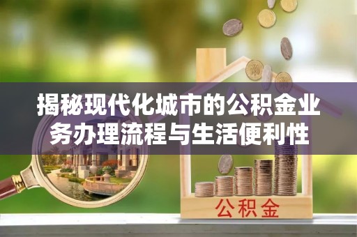 澜沧揭秘现代化城市的公积金业务办理流程与生活便利性