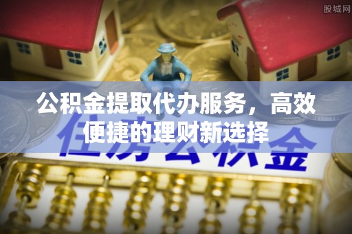 澜沧公积金提取代办服务，高效便捷的理财新选择
