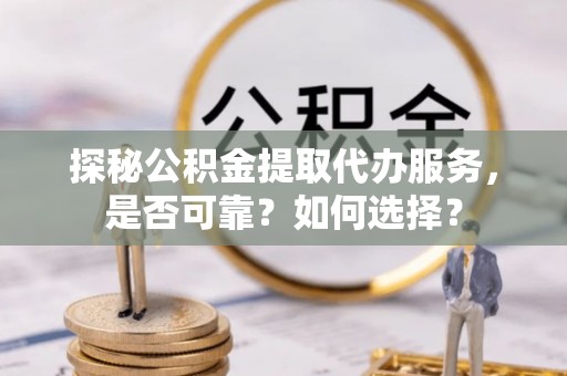 澜沧探秘公积金提取代办服务，是否可靠？如何选择？
