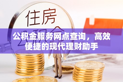 澜沧公积金服务网点查询，高效便捷的现代理财助手