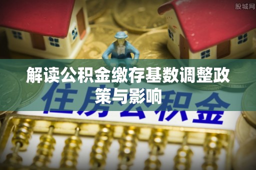 澜沧解读公积金缴存基数调整政策与影响