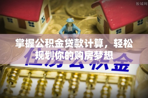 澜沧掌握公积金贷款计算，轻松规划你的购房梦想