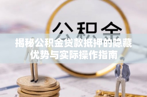 澜沧揭秘公积金贷款抵押的隐藏优势与实际操作指南