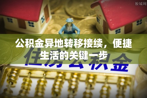 澜沧公积金异地转移接续，便捷生活的关键一步