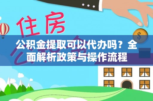 澜沧公积金提取可以代办吗？全面解析政策与操作流程