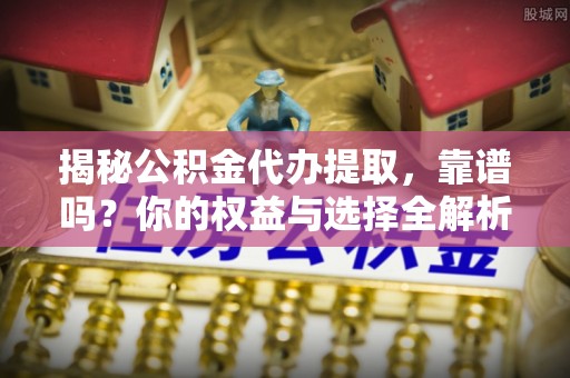 澜沧揭秘公积金代办提取，靠谱吗？你的权益与选择全解析