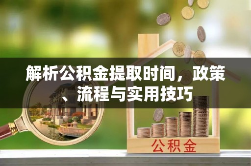 澜沧解析公积金提取时间，政策、流程与实用技巧