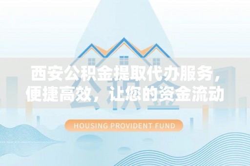 澜沧西安公积金提取代办服务，便捷高效，让您的资金流动无忧