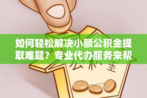 澜沧如何轻松解决小额公积金提取难题？专业代办服务来帮忙