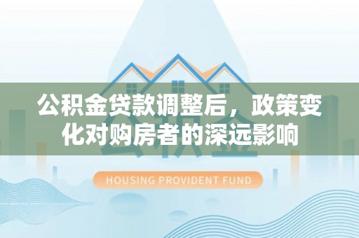 澜沧公积金贷款调整后，政策变化对购房者的深远影响