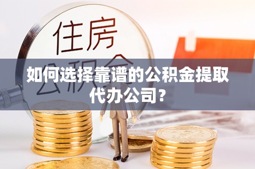 澜沧如何选择靠谱的公积金提取代办公司？
