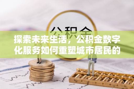 澜沧探索未来生活，公积金数字化服务如何重塑城市居民的财务管理