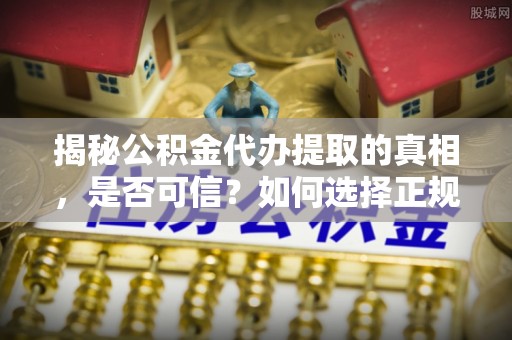 澜沧揭秘公积金代办提取的真相，是否可信？如何选择正规服务？