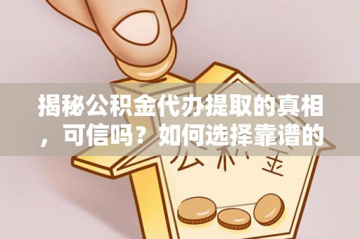 澜沧揭秘公积金代办提取的真相，可信吗？如何选择靠谱的服务商？