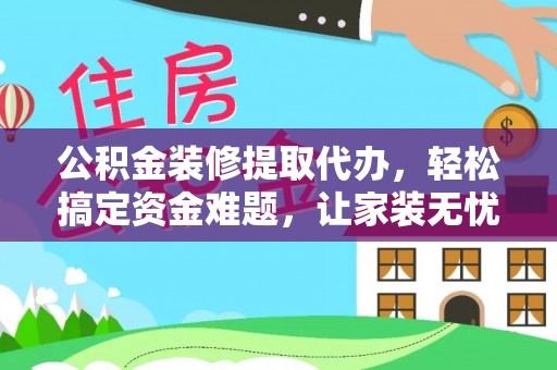 澜沧公积金装修提取代办，轻松搞定资金难题，让家装无忧
