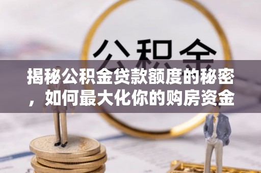 澜沧揭秘公积金贷款额度的秘密，如何最大化你的购房资金
