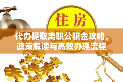 澜沧代办提取离职公积金攻略，政策解读与高效办理流程