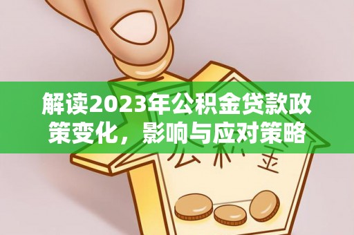 澜沧解读2023年公积金贷款政策变化，影响与应对策略