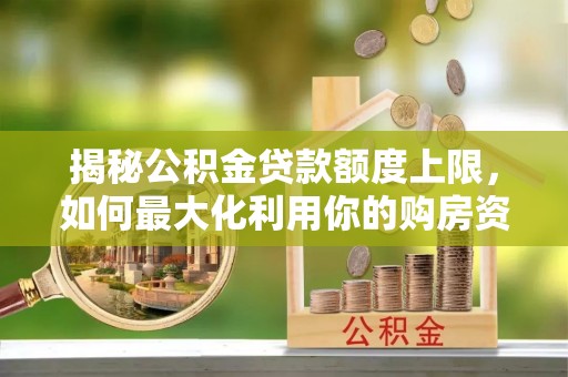 澜沧揭秘公积金贷款额度上限，如何最大化利用你的购房资金？