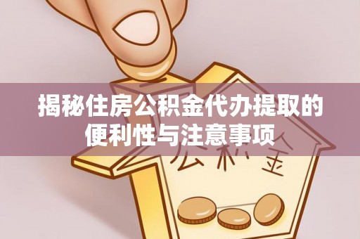 澜沧揭秘住房公积金代办提取的便利性与注意事项