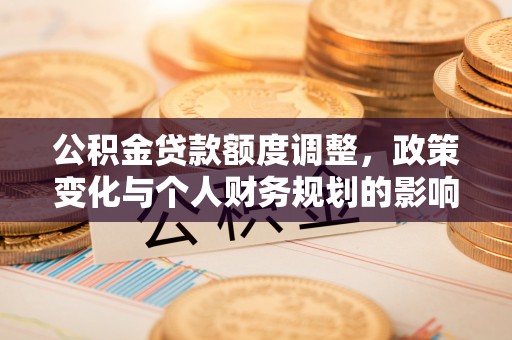 澜沧公积金贷款额度调整，政策变化与个人财务规划的影响分析