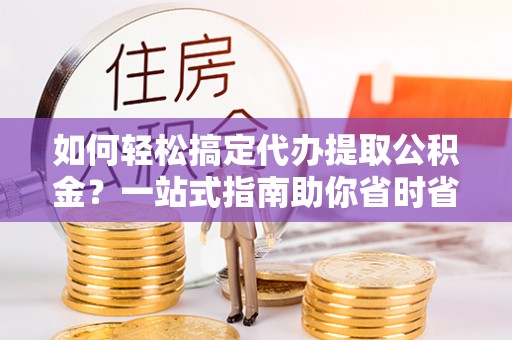 澜沧如何轻松搞定代办提取公积金？一站式指南助你省时省心