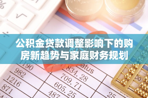 澜沧公积金贷款调整影响下的购房新趋势与家庭财务规划