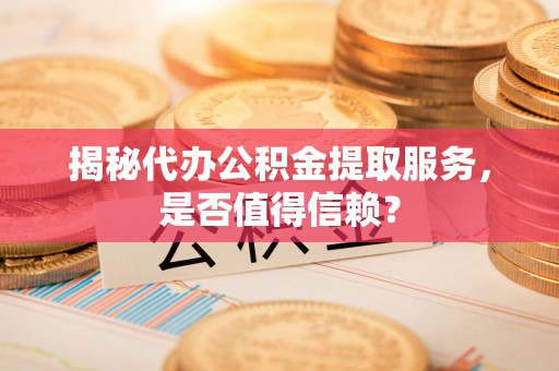 澜沧揭秘代办公积金提取服务，是否值得信赖？
