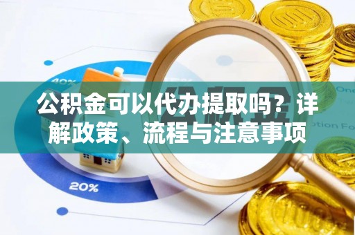 澜沧公积金可以代办提取吗？详解政策、流程与注意事项