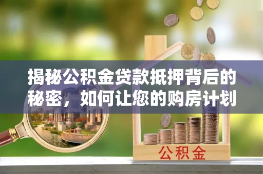 澜沧揭秘公积金贷款抵押背后的秘密，如何让您的购房计划更轻松？