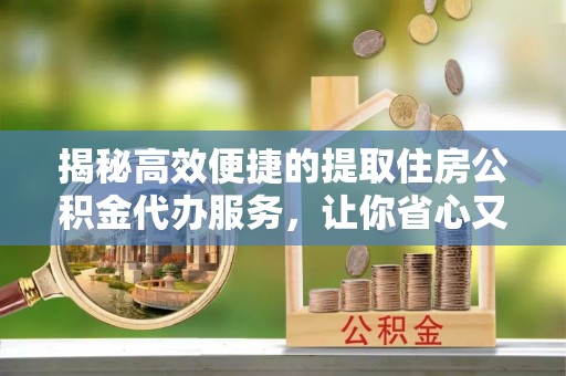 澜沧揭秘高效便捷的提取住房公积金代办服务，让你省心又省力