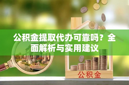 澜沧公积金提取代办可靠吗？全面解析与实用建议