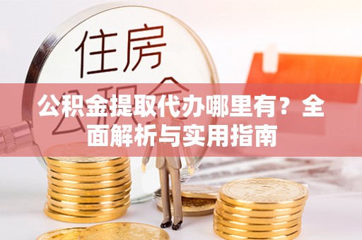 澜沧公积金提取代办哪里有？全面解析与实用指南
