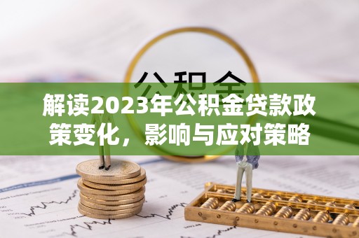 澜沧解读2023年公积金贷款政策变化，影响与应对策略