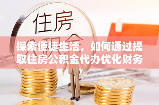 澜沧探索便捷生活，如何通过提取住房公积金代办优化财务规划