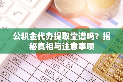 澜沧公积金代办提取靠谱吗？揭秘真相与注意事项