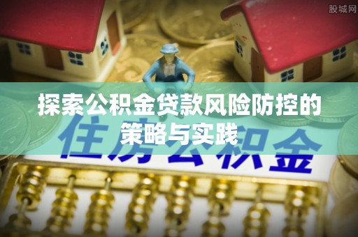 澜沧探索公积金贷款风险防控的策略与实践