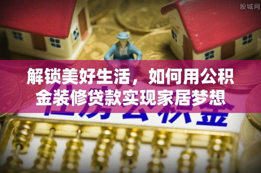 澜沧解锁美好生活，如何用公积金装修贷款实现家居梦想