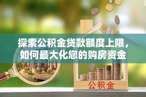 澜沧探索公积金贷款额度上限，如何最大化您的购房资金
