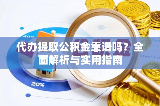 澜沧代办提取公积金靠谱吗？全面解析与实用指南