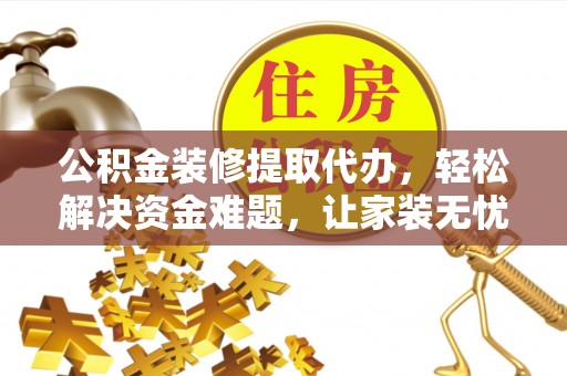 澜沧公积金装修提取代办，轻松解决资金难题，让家装无忧