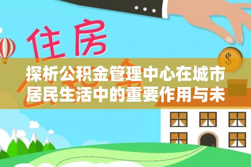 澜沧探析公积金管理中心在城市居民生活中的重要作用与未来发展趋势