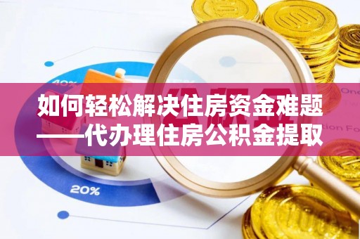 澜沧如何轻松解决住房资金难题——代办理住房公积金提取服务详解